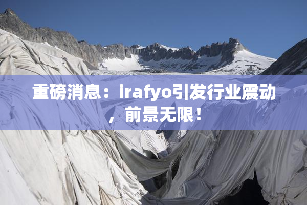 重磅消息：irafyo引发行业震动，前景无限！