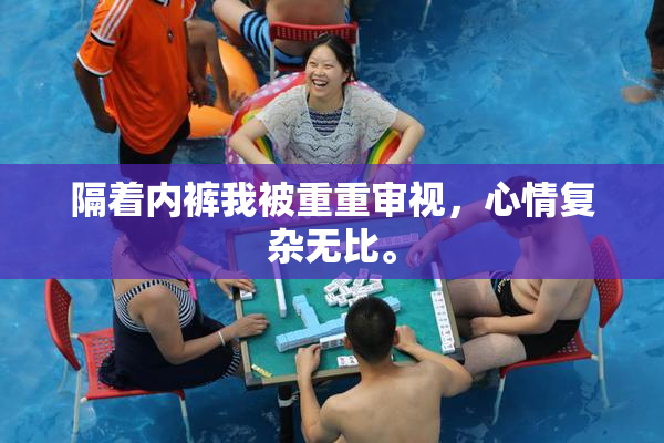 隔着内裤我被重重审视，心情复杂无比。