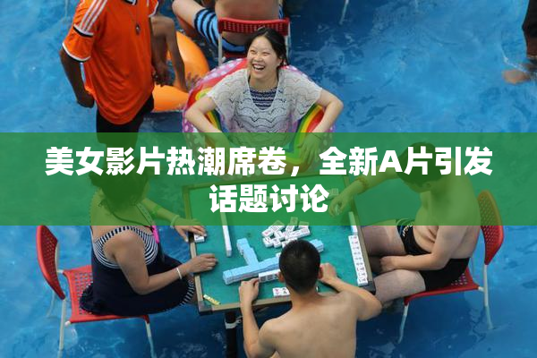 美女影片热潮席卷，全新A片引发话题讨论