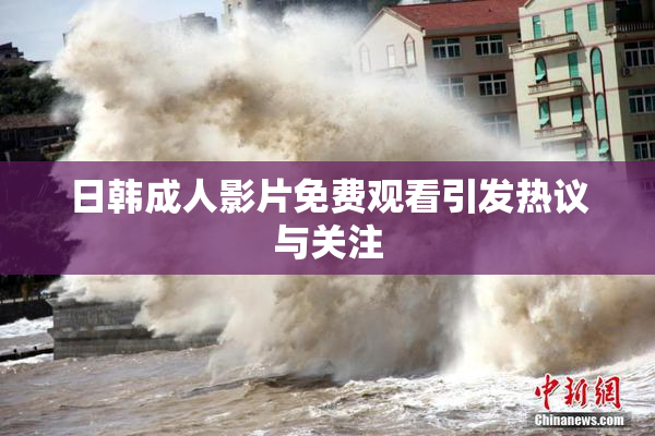 日韩成人影片免费观看引发热议与关注