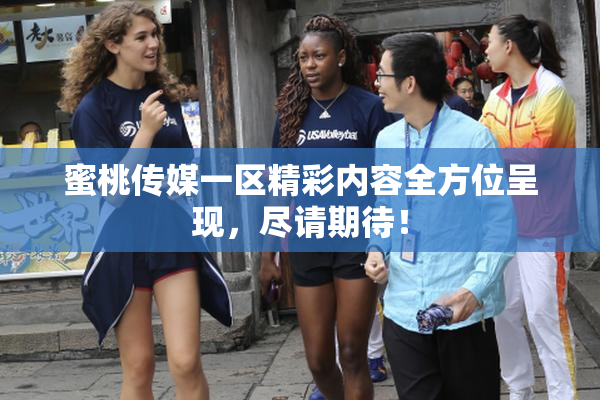 蜜桃传媒一区精彩内容全方位呈现，尽请期待！