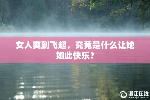 女人爽到飞起，究竟是什么让她如此快乐？