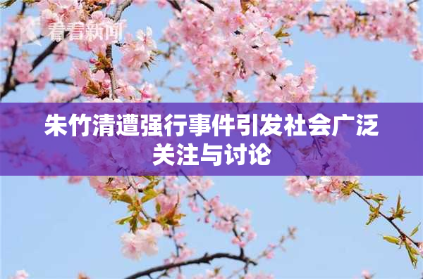 朱竹清遭强行事件引发社会广泛关注与讨论