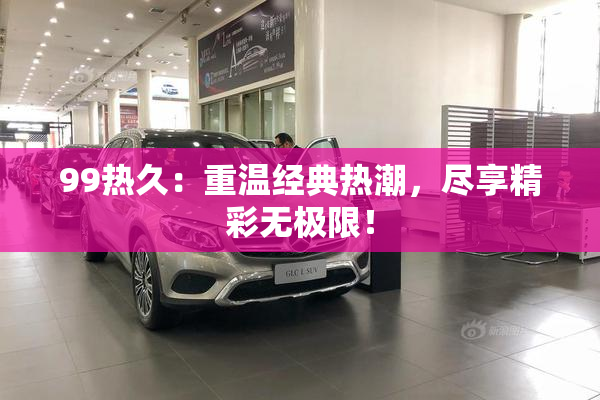 99热久：重温经典热潮，尽享精彩无极限！
