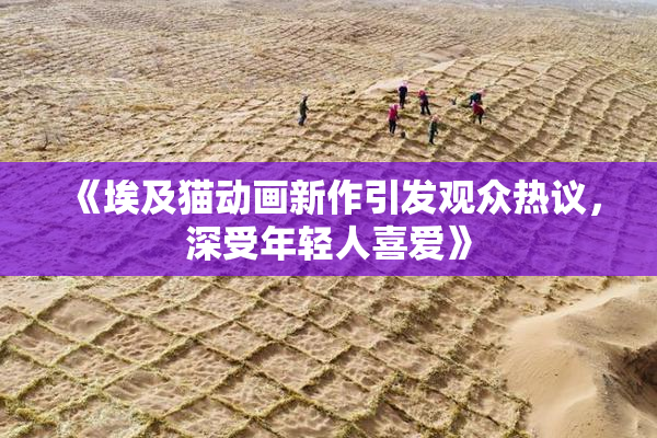 《埃及猫动画新作引发观众热议，深受年轻人喜爱》