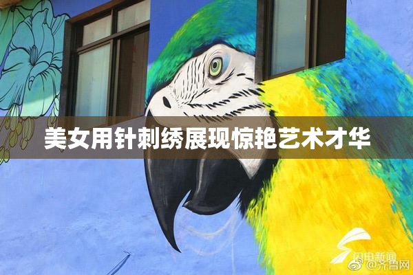 美女用针刺绣展现惊艳艺术才华