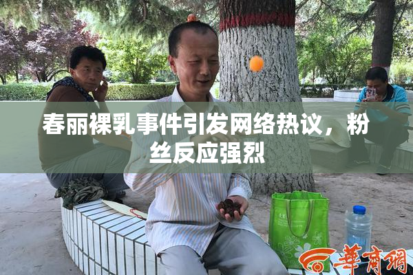 春丽裸乳事件引发网络热议，粉丝反应强烈