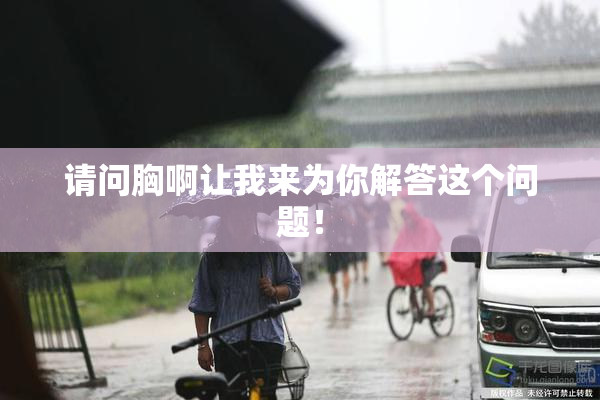 请问胸啊让我来为你解答这个问题！