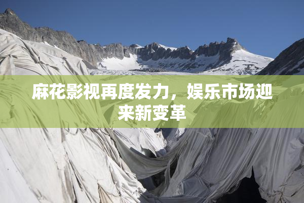 麻花影视再度发力，娱乐市场迎来新变革