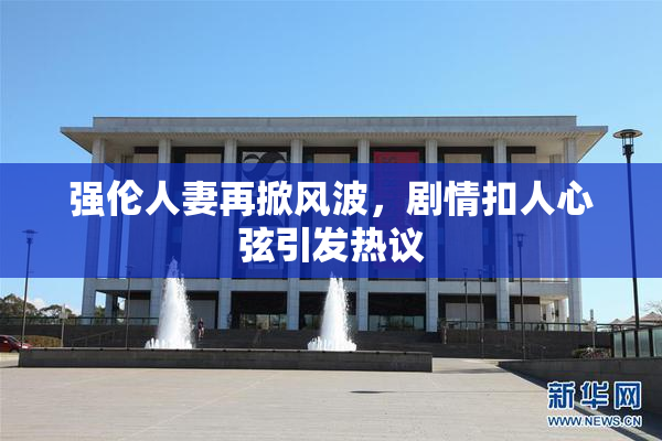 强伦人妻再掀风波，剧情扣人心弦引发热议
