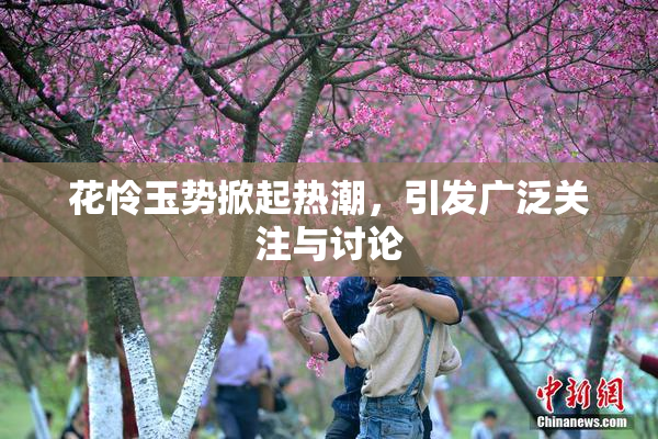 花怜玉势掀起热潮，引发广泛关注与讨论