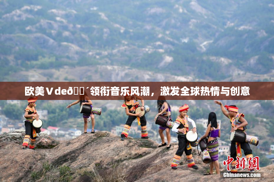 欧美Ⅴde🔴领衔音乐风潮，激发全球热情与创意