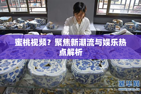 蜜桃视频？聚焦新潮流与娱乐热点解析