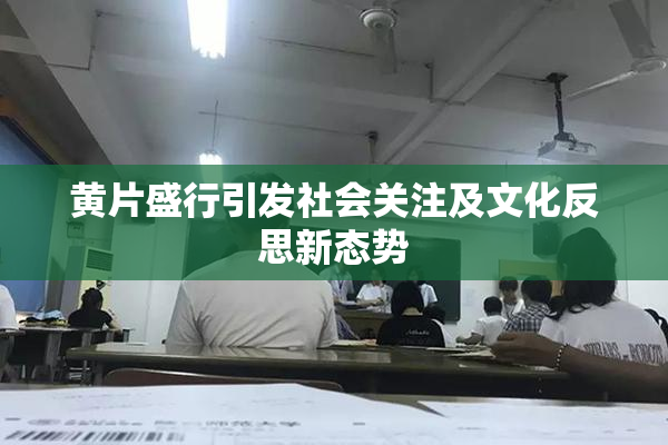 黄片盛行引发社会关注及文化反思新态势