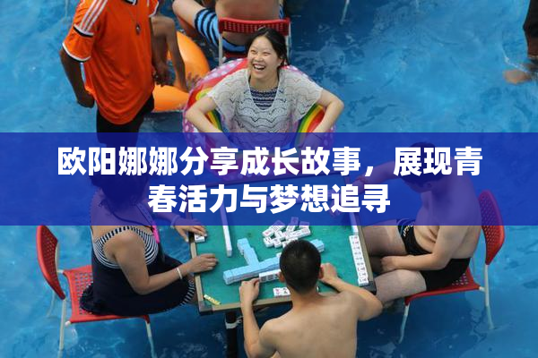 欧阳娜娜分享成长故事，展现青春活力与梦想追寻