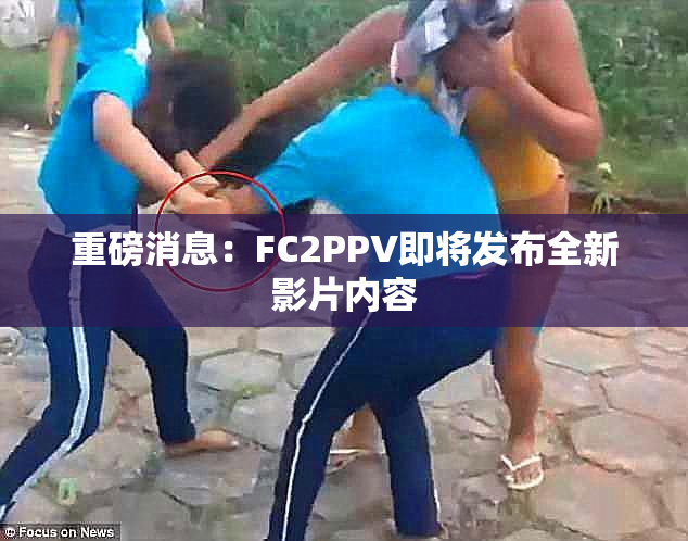 重磅消息：FC2PPV即将发布全新影片内容