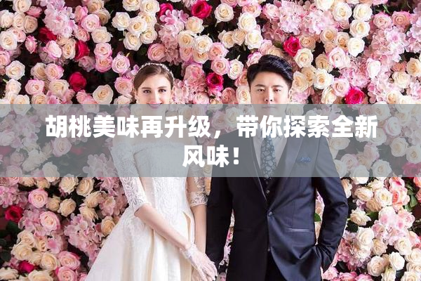 胡桃美味再升级，带你探索全新风味！