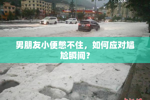 男朋友小便憋不住，如何应对尴尬瞬间？