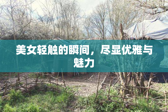 美女轻触的瞬间，尽显优雅与魅力