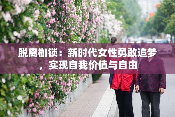 脱离枷锁：新时代女性勇敢追梦，实现自我价值与自由