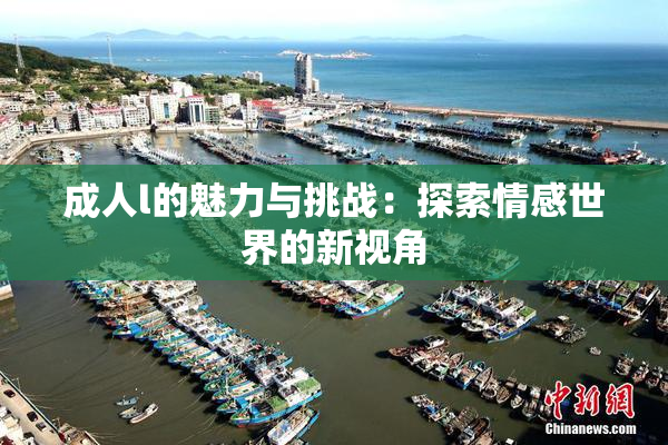 成人l的魅力与挑战：探索情感世界的新视角