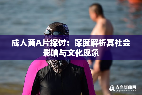 成人黄A片探讨：深度解析其社会影响与文化现象