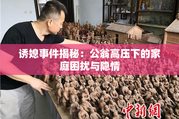 诱媳事件揭秘：公翁高压下的家庭困扰与隐情