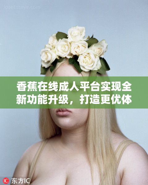 香蕉在线成人平台实现全新功能升级，打造更优体验