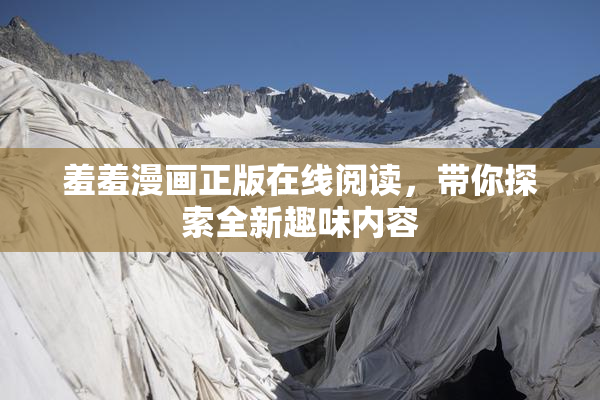 羞羞漫画正版在线阅读，带你探索全新趣味内容