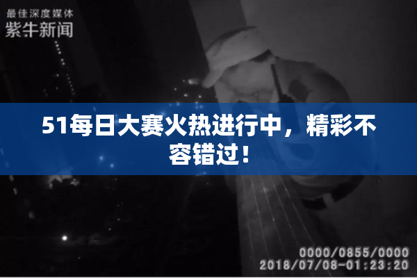 51每日大赛火热进行中，精彩不容错过！