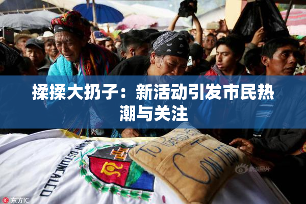 揉揉大扔子：新活动引发市民热潮与关注