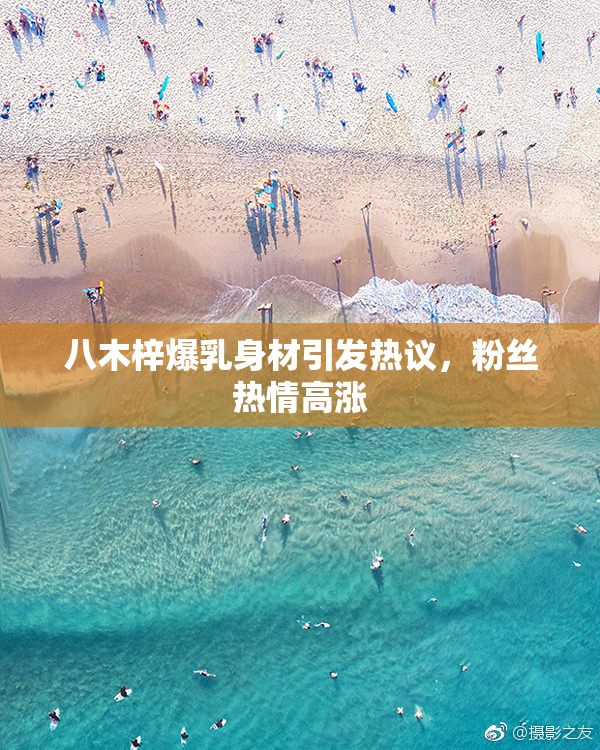 八木梓爆乳身材引发热议，粉丝热情高涨