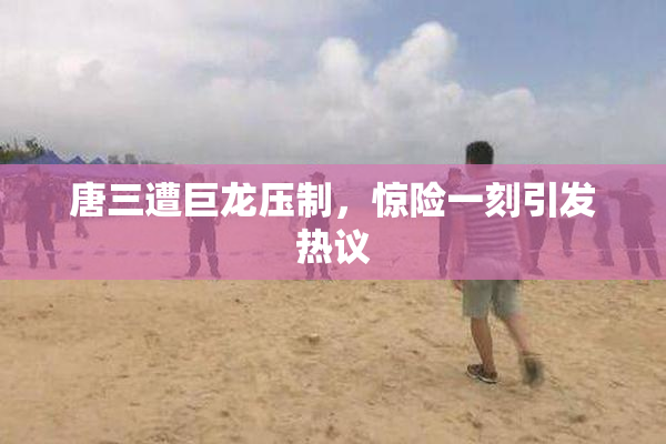 唐三遭巨龙压制，惊险一刻引发热议