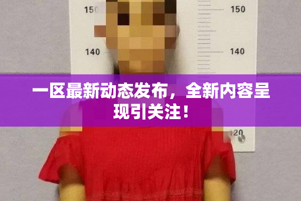 一区最新动态发布，全新内容呈现引关注！