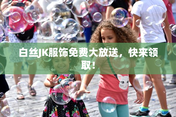 白丝JK服饰免费大放送，快来领取！