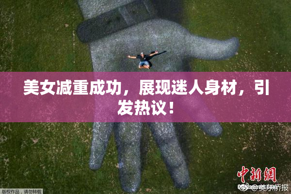 美女减重成功，展现迷人身材，引发热议！