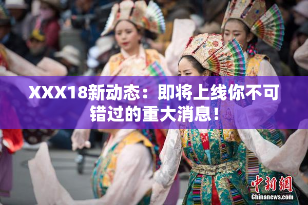 XXX18新动态：即将上线你不可错过的重大消息！