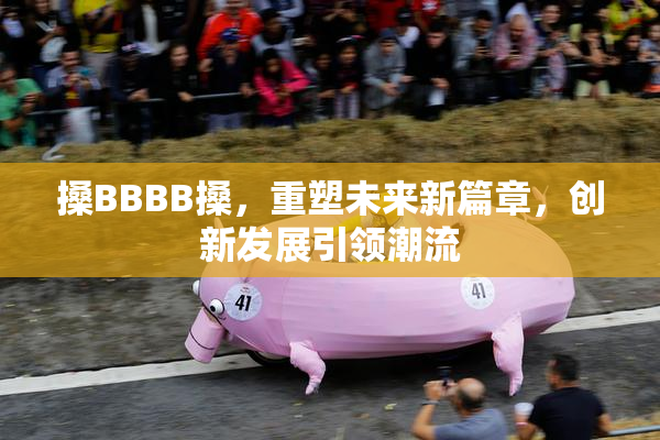 搡BBBB搡，重塑未来新篇章，创新发展引领潮流