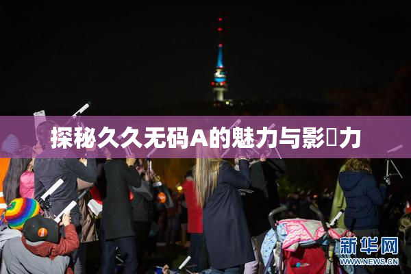 探秘久久无码A的魅力与影響力
