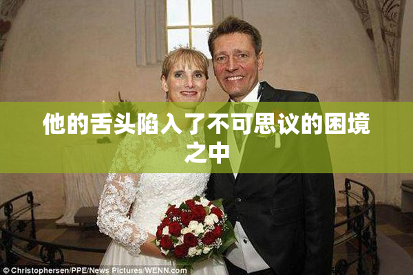 他的舌头陷入了不可思议的困境之中