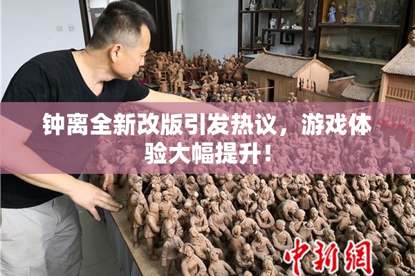 钟离全新改版引发热议，游戏体验大幅提升！