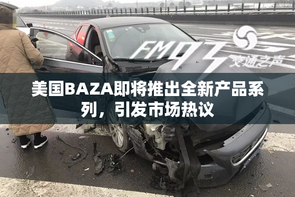 美国BAZA即将推出全新产品系列，引发市场热议