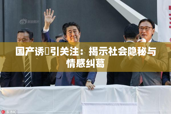 国产诱奷引关注：揭示社会隐秘与情感纠葛