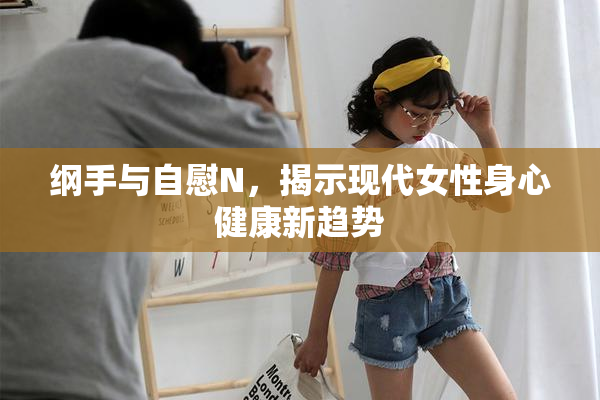 纲手与自慰N，揭示现代女性身心健康新趋势