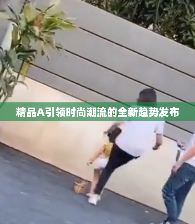精品A引领时尚潮流的全新趋势发布