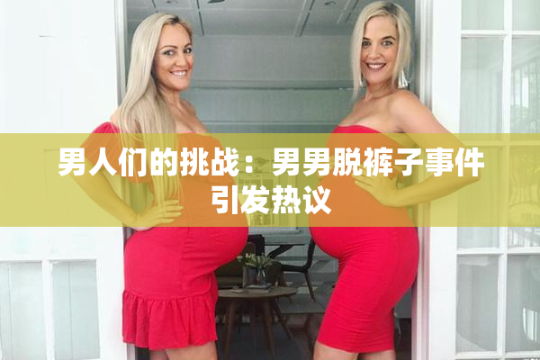 男人们的挑战：男男脱裤子事件引发热议