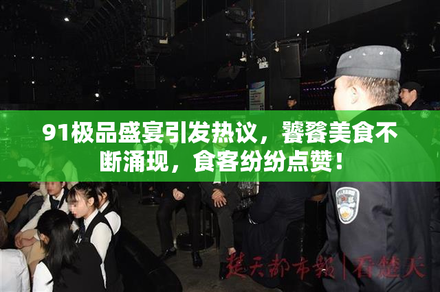 91极品盛宴引发热议，饕餮美食不断涌现，食客纷纷点赞！