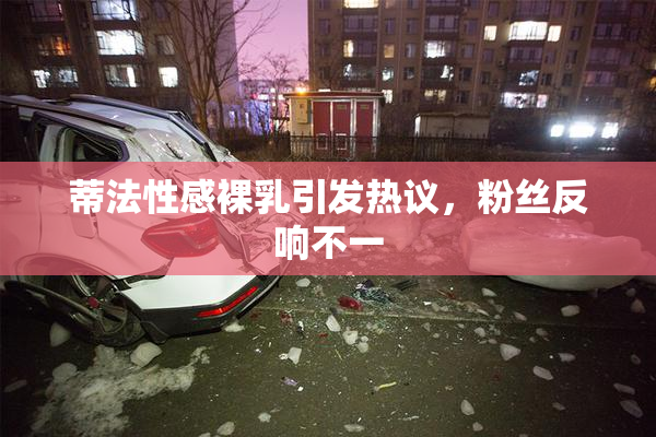 蒂法性感裸乳引发热议，粉丝反响不一