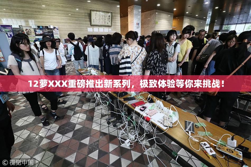 12萝XXX重磅推出新系列，极致体验等你来挑战！