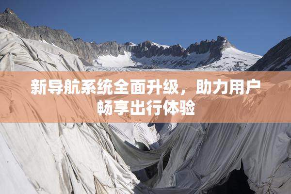 新导航系统全面升级，助力用户畅享出行体验